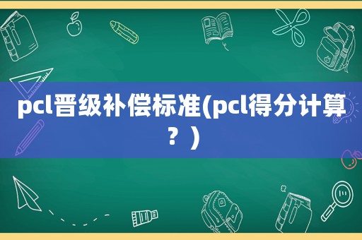pcl晉級補償標準(pcl得分計算？)