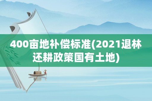 400畝地補償標準(2021退林還耕政策國有土地)