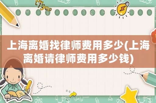 上海離婚找律師費(fèi)用多少(上海離婚請律師費(fèi)用多少錢)