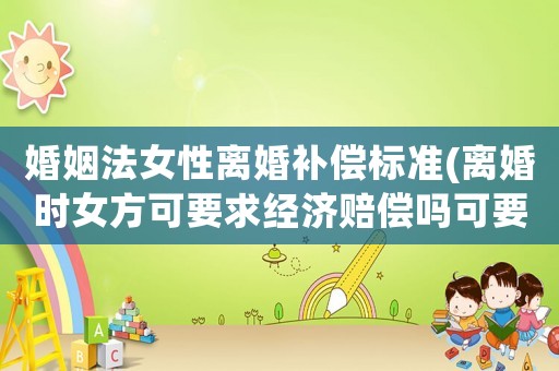 婚姻法女性離婚補(bǔ)償標(biāo)準(zhǔn)(離婚時女方可要求經(jīng)濟(jì)賠償嗎可要求哪些經(jīng)濟(jì)賠償)