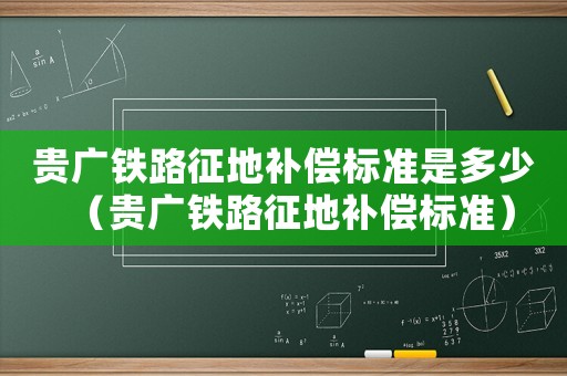 貴廣鐵路征地補償標準是多少（貴廣鐵路征地補償標準）