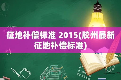 征地補(bǔ)償標(biāo)準(zhǔn) 2015(膠州最新征地補(bǔ)償標(biāo)準(zhǔn))