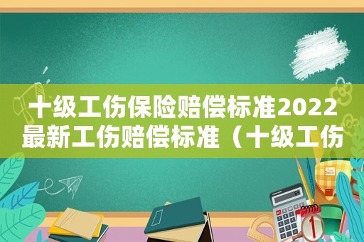 十級工傷保險賠償標準2022最新工傷賠償標準（十級工傷保險賠償標準2015）