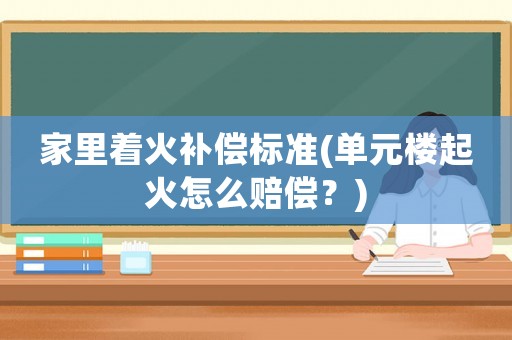家里著火補償標準(單元樓起火怎么賠償？)