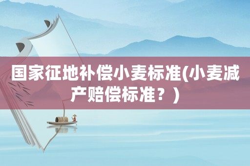 國家征地補償小麥標準(小麥減產賠償標準？)