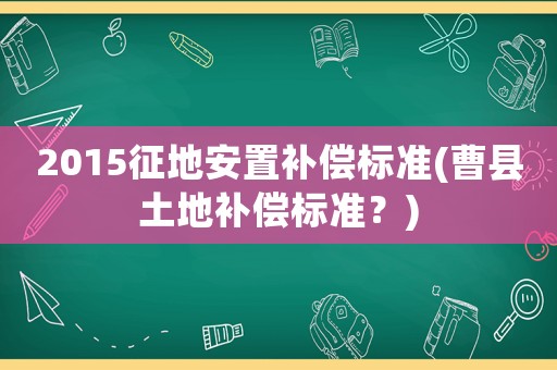 2015征地安置補(bǔ)償標(biāo)準(zhǔn)(曹縣土地補(bǔ)償標(biāo)準(zhǔn)？)