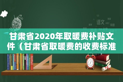 甘肅省2020年取暖費(fèi)補(bǔ)貼文件（甘肅省取暖費(fèi)的收費(fèi)標(biāo)準(zhǔn)）
