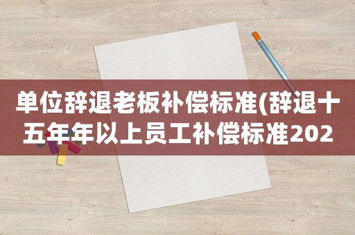 單位辭退老板補償標準(辭退十五年年以上員工補償標準2021)