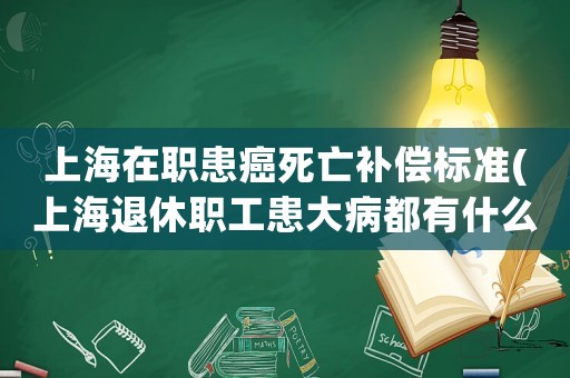 上海在職患癌死亡補償標準(上海退休職工患大病都有什么補助)