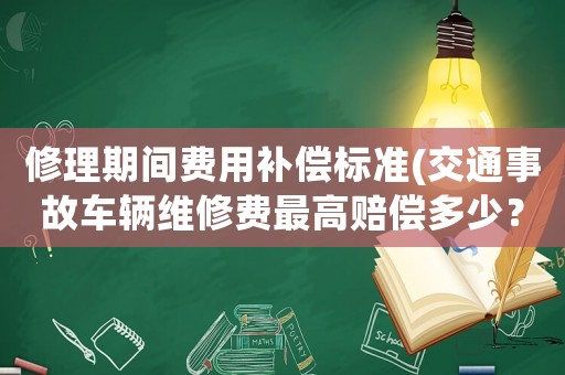 修理期間費用補償標準(交通事故車輛維修費最高賠償多少？)