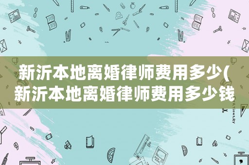 新沂本地離婚律師費用多少(新沂本地離婚律師費用多少錢)
