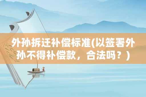 外孫拆遷補償標準(以簽署外孫不得補償款，合法嗎？)