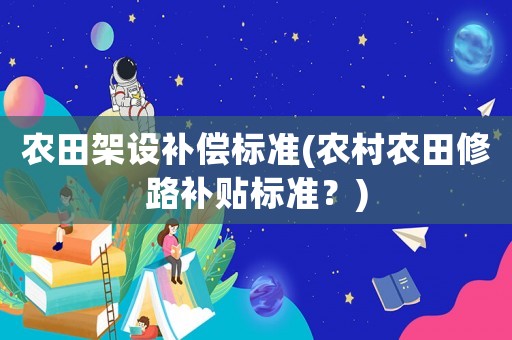 農田架設補償標準(農村農田修路補貼標準？)