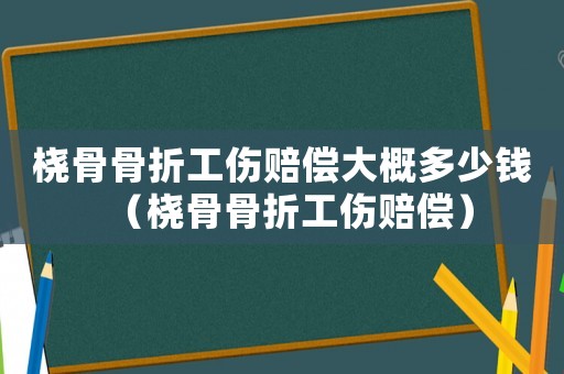 橈骨骨折工傷賠償大概多少錢（橈骨骨折工傷賠償）