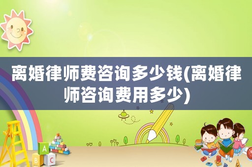 離婚律師費咨詢多少錢(離婚律師咨詢費用多少)