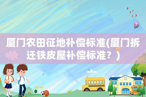 廈門農田征地補償標準(廈門拆遷鐵皮屋補償標準？)
