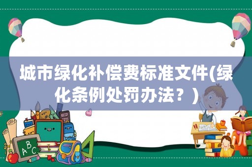 城市綠化補償費標準文件(綠化條例處罰辦法？)