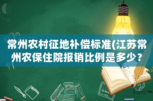 常州農村征地補償標準(江蘇常州農保住院報銷比例是多少？)