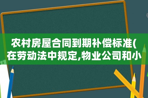 農村房屋合同到期補償標準(在勞動法中規定,物業公司和小區合同到期,解雇合同員工,有什么補償)