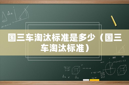 國三車淘汰標準是多少（國三車淘汰標準）