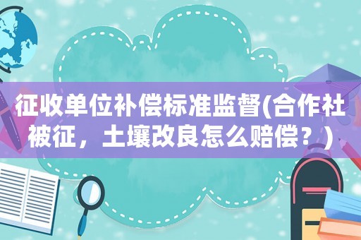 征收單位補償標準監督(合作社被征，土壤改良怎么賠償？)