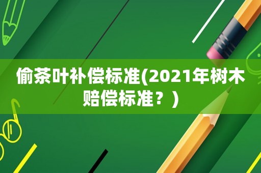 偷茶葉補(bǔ)償標(biāo)準(zhǔn)(2021年樹木賠償標(biāo)準(zhǔn)？)
