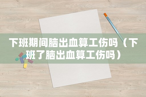 下班期間腦出血算工傷嗎（下班了腦出血算工傷嗎）