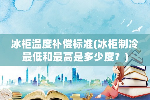 冰柜溫度補償標準(冰柜制冷最低和最高是多少度？)