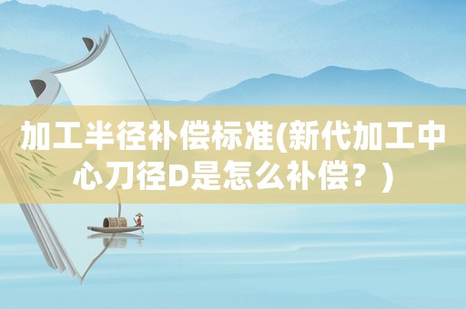 加工半徑補(bǔ)償標(biāo)準(zhǔn)(新代加工中心刀徑D是怎么補(bǔ)償？)