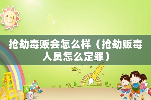 搶劫毒販會怎么樣（搶劫販毒人員怎么定罪）
