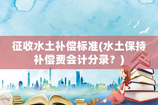 征收水土補償標準(水土保持補償費會計分錄？)