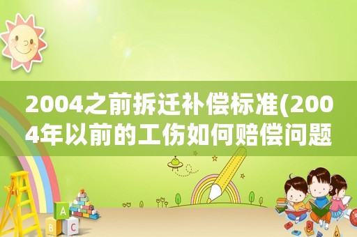 2004之前拆遷補償標準(2004年以前的工傷如何賠償問題)