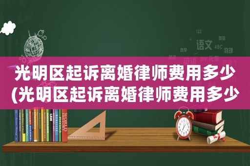 光明區(qū)起訴離婚律師費用多少(光明區(qū)起訴離婚律師費用多少錢)
