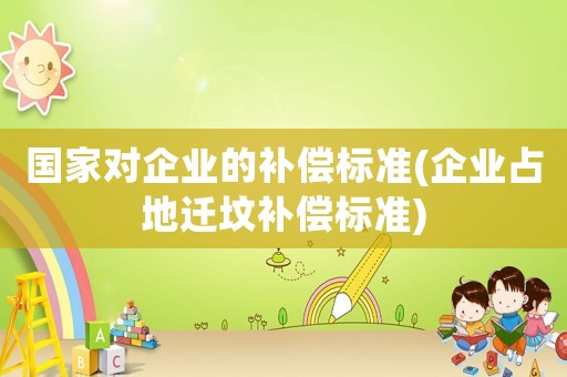 國家對企業的補償標準(企業占地遷墳補償標準)