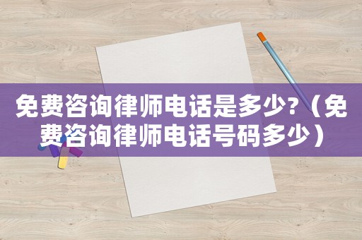 免費咨詢律師電話是多少?（免費咨詢律師電話號碼多少）