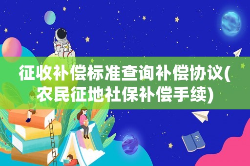 征收補償標準查詢補償協議(農民征地社保補償手續)