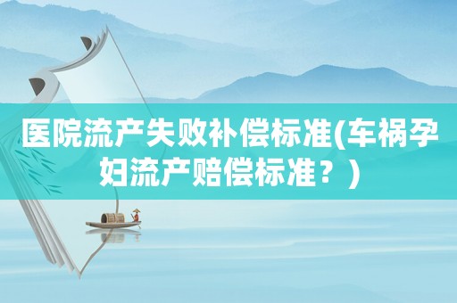 醫院流產失敗補償標準(車禍孕婦流產賠償標準？)