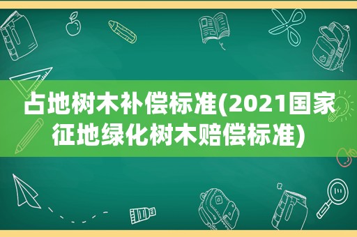 占地樹木補償標準(2021國家征地綠化樹木賠償標準)