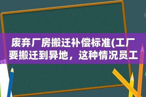 廢棄廠房搬遷補償標準(工廠要搬遷到異地，這種情況員工可以獲得哪些賠償？)