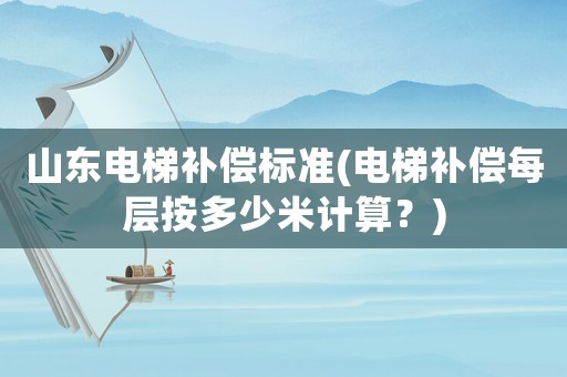 山東電梯補償標準(電梯補償每層按多少米計算？)
