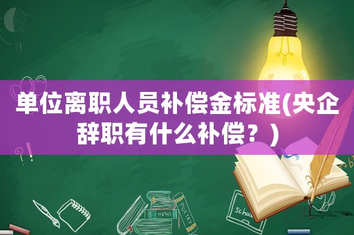 單位離職人員補(bǔ)償金標(biāo)準(zhǔn)(央企辭職有什么補(bǔ)償？)