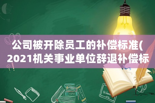 公司被開除員工的補償標準(2021機關事業單位辭退補償標準？)