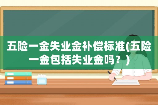 五險一金失業金補償標準(五險一金包括失業金嗎？)