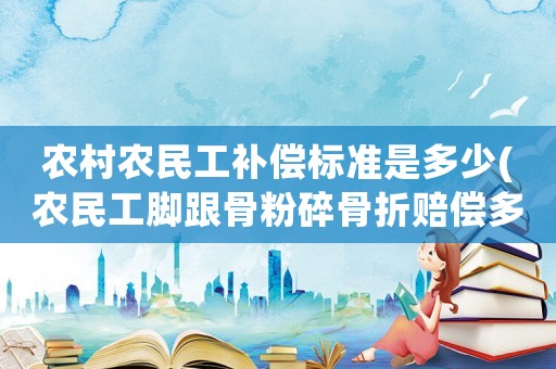 農村農民工補償標準是多少(農民工腳跟骨粉碎骨折賠償多少錢？)