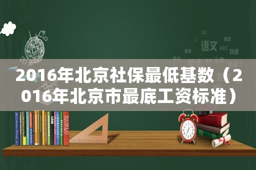 2016年北京社保最低基數(shù)（2016年北京市最底工資標準）
