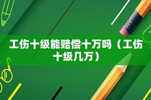 工傷十級能賠償十萬嗎（工傷十級幾萬）