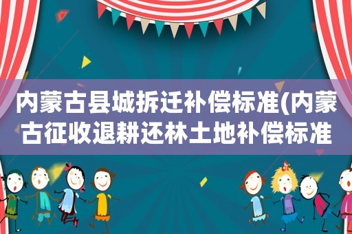 內蒙古縣城拆遷補償標準(內蒙古征收退耕還林土地補償標準？)