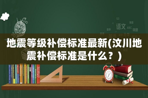 地震等級補償標準最新(汶川地震補償標準是什么？)