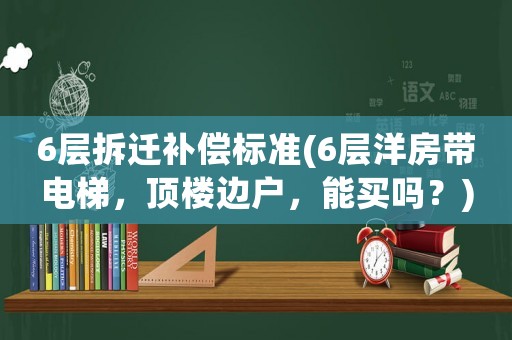 6層拆遷補償標準(6層洋房帶電梯，頂樓邊戶，能買嗎？)