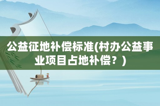 公益征地補償標準(村辦公益事業(yè)項目占地補償？)